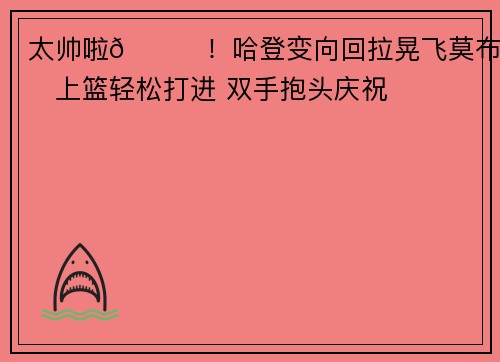 太帅啦😎！哈登变向回拉晃飞莫布里上篮轻松打进 双手抱头庆祝