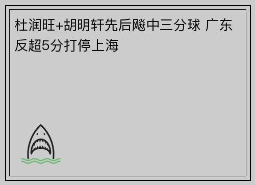 杜润旺+胡明轩先后飚中三分球 广东反超5分打停上海
