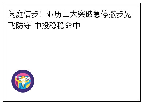 闲庭信步!亚历山大突破急停撤步晃飞防守 中投稳稳命中